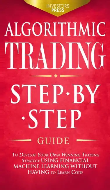 Algorithmic Trading: Step-By-Step Guide to Develop Your Own Winning Trading Strategy Using Financial Machine Learning Without Having to Learn Code - Hardcover