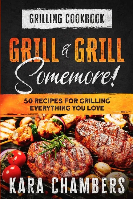 Grilling Cookbook: Grill And Grill Somemore! - Masterful Ways To Serve Up An Amazing Meal: Grill And Grill Somemore - Paperback