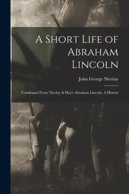 A Short Life of Abraham Lincoln: Condensed from Nicolay & Hay's Abraham Lincoln: A History - Paperback