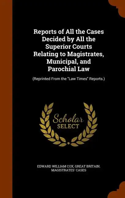 Reports of All the Cases Decided by All the Superior Courts Relating to Magistrates, Municipal, and Parochial Law: (Reprinted From the "Law Times" Rep - Hardcover