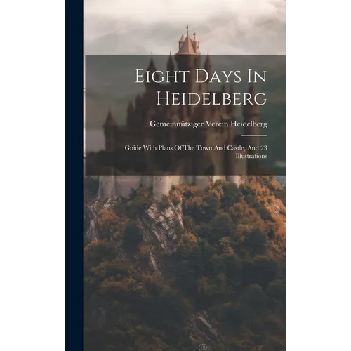 Eight Days In Heidelberg: Guide With Plans Of The Town And Castle, And 23 Illustrations - Hardcover