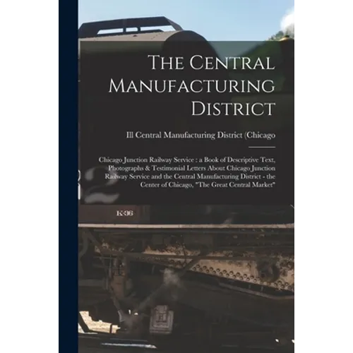 The Central Manufacturing District: Chicago Junction Railway Service: a Book of Descriptive Text, Photographs & Testimonial Letters About Chicago Junc - Paperback