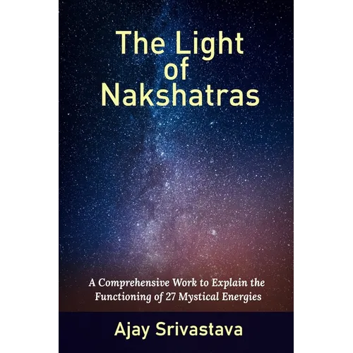The Light of Nakshatras: A Comprehensive Work to Explain The Functioning of 27 Mystical Energies - Paperback