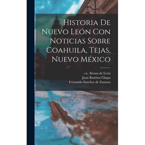 Historia De Nuevo León Con Noticias Sobre Coahuila, Tejas, Nuevo México - Hardcover