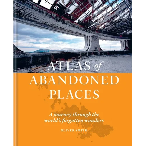 Atlas of Abandoned Places: A Journey Through the World's Forgotten Wonders - Hardcover
