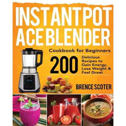 Instant Pot Ace Blender Cookbook for Beginners: 200 Delicious Recipes to Gain Energy, Lose Weight & Feel Great - Paperback