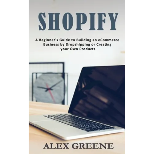 Shopify: A Beginner's Guide to Building an eCommerce Business by Dropshipping or Creating your Own Products - Paperback