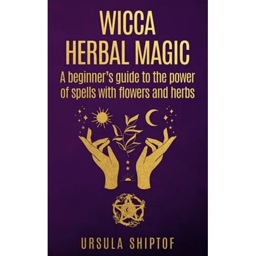 Wicca Herbal Magic: A Beginner's Guide To The Power Of Spells With Flowers And Herbs - Paperback