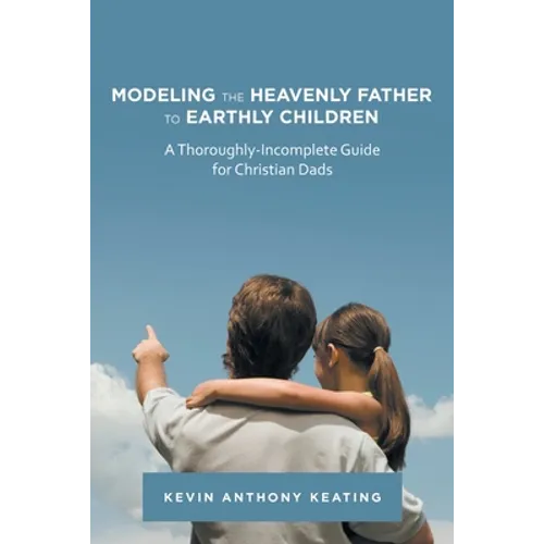 Modeling the Heavenly Father to Earthly Children: A Thoroughly-Incomplete Guide for Christian Dads - Paperback