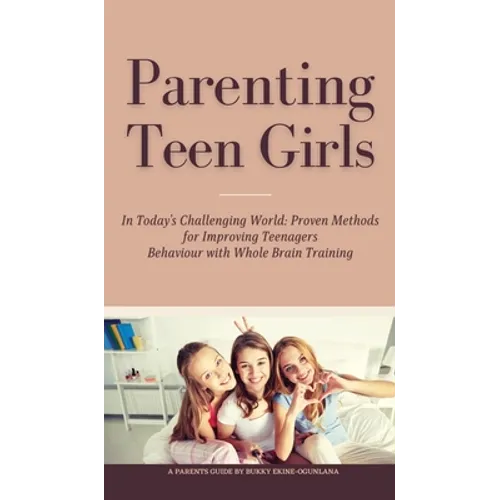 Parenting Teen Girls in Today's Challenging World: Proven Methods for Improving Teenagers Behaviour with Whole Brain Training - Hardcover