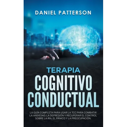 Terapia Cognitivo-Conductual: La Guía Completa para Usar la TCC para Combatir la Ansiedad, la Depresión y Recuperar el Control sobre la Ira, el Pánico - Paperback