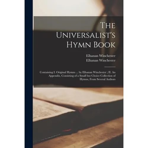 The Universalist's Hymn Book: Containing I. Original Hymns ... by Elhanan Winchester; II. An Appendix, Consisting of a Small but Choice Collection o - Paperback