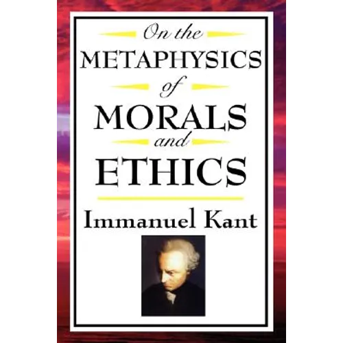 On the Metaphysics of Morals and Ethics: Kant: Groundwork of the Metaphysics of Morals, Introduction to the Metaphysic of Morals, the Metaphysical Ele - Hardcover
