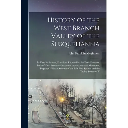 History of the West Branch Valley of the Susquehanna: Its First Settlement, Privations Endured by the Early Pioneers, Indian Wars, Predatory Incusions - Paperback