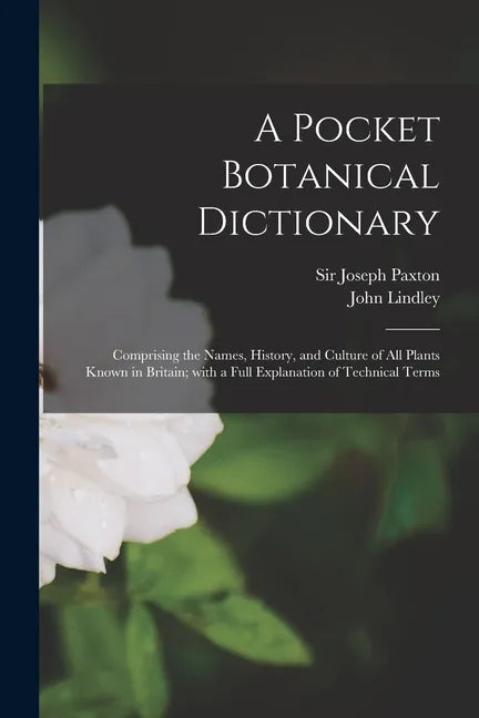 A Pocket Botanical Dictionary; Comprising the Names, History, and Culture of All Plants Known in Britain; With a Full Explanation of Technical Terms - Paperback