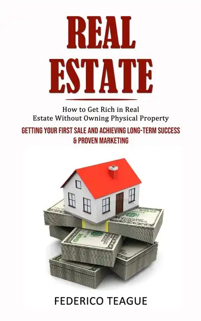 Real Estate: How to Get Rich in Real Estate Without Owning Physical Property (Getting Your First Sale and Achieving Long-term Succe - Paperback