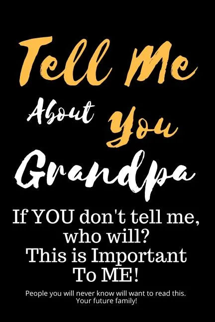Tell Me about You Grandpa: If You Don't Tell Me, Who Will? This Is Important to Me! People You Will Never Know Will Want to Read This. Your Futur - Paperback