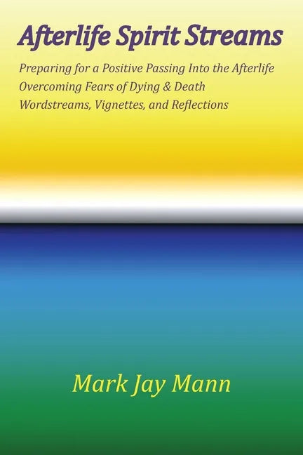 AFTERLIFE SPIRIT STREAMS - Preparing for a Positive Passing Into the Afterlife. Overcoming Fears of Dying and Death. Wordstreams, Vignettes and Reflec - Paperback