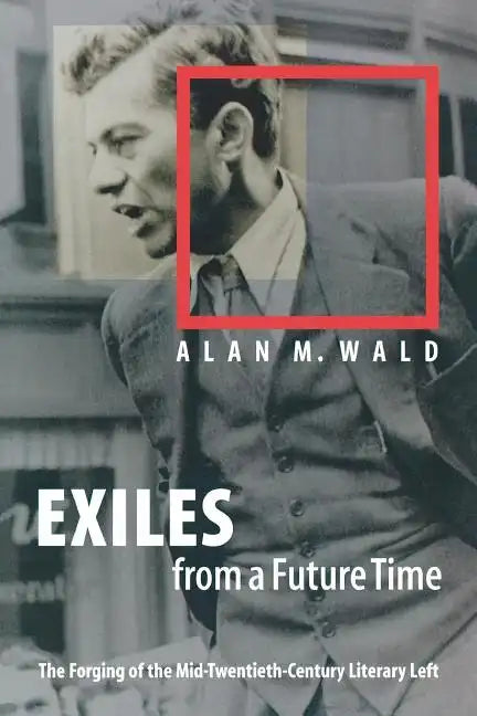Exiles from a Future Time: The Forging of the Mid-Twentieth-Century Literary Left - Paperback