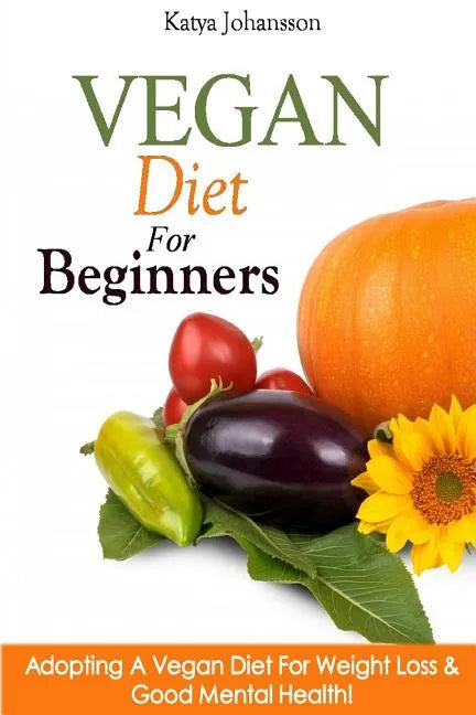 Vegan Diet For Beginners: Adopting A Vegan Diet For Weight Loss & Good Mental Health! - Paperback