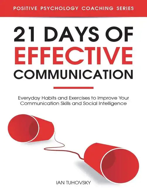 21 Days of Effective Communication: Everyday Habits and Exercises to Improve Your Communication Skills and Social Intelligence - Paperback