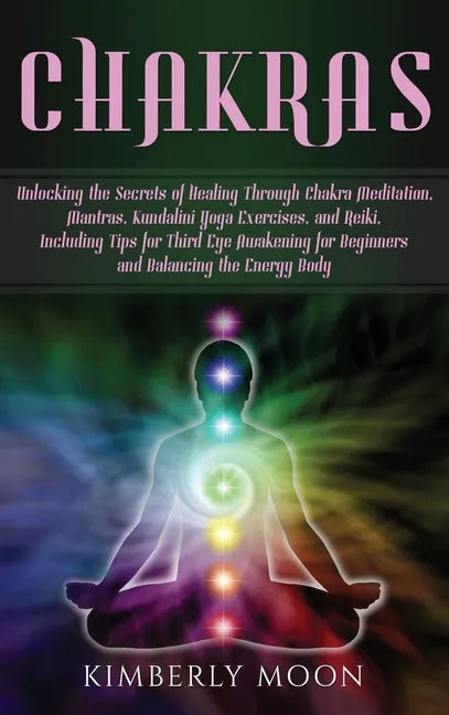 Chakras: Unlocking the Secrets of Healing Through Chakra Meditation, Mantras, Kundalini Yoga Exercises, and Reiki, Including Ti - Hardcover