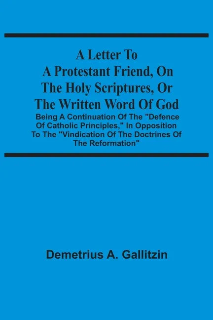 A Letter To A Protestant Friend, On The Holy Scriptures, Or The Written Word Of God: Being A Continuation Of The "Defence Of Catholic Principles," In - Paperback
