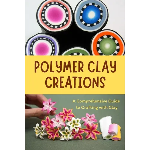 Polymer Clay Creations: A Comprehensive Guide to Crafting with Clay: Crafting with Color and Texture - Paperback