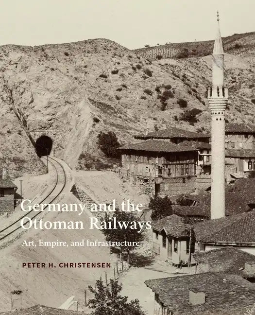Germany and the Ottoman Railways: Art, Empire, and Infrastructure - Hardcover