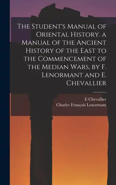 The Student's Manual of Oriental History. a Manual of the Ancient History of the East to the Commencement of the Median Wars, by F. Lenormant and E. C - Hardcover