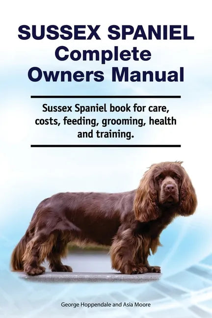 Sussex Spaniel Complete Owners Manual. Sussex Spaniel book for care, costs, feeding, grooming, health and training. - Paperback