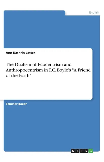 The Dualism of Ecocentrism and Anthropocentrism in T.C. Boyle's "A Friend of the Earth" - Paperback