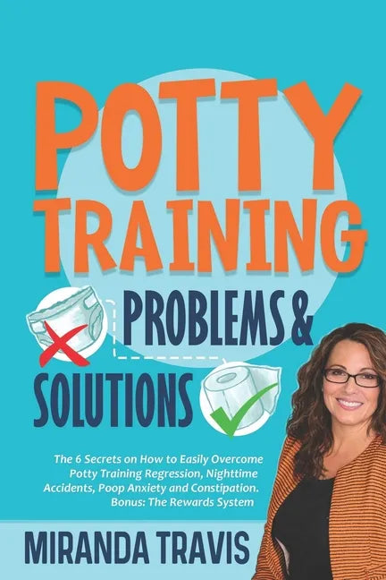 Potty Training Problems and Solutions: The 6 Secrets On How To Easily Overcome Potty Training Regression, Nighttime Accidents, Poop Anxiety And Consti - Paperback