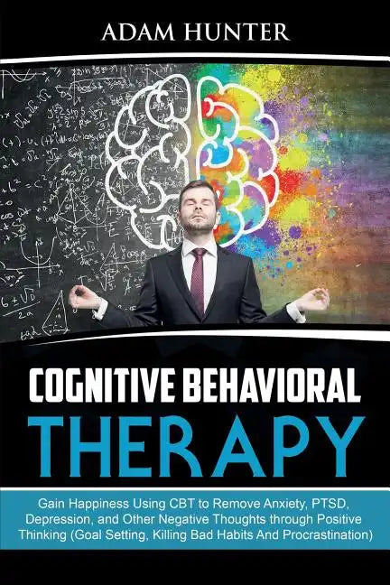 Cognitive Behavioral Therapy: Gain Happiness Using CBT to Remove Anxiety, PTSD, Depression, and Other Negative Thoughts through Positive Thinking (G - Paperback