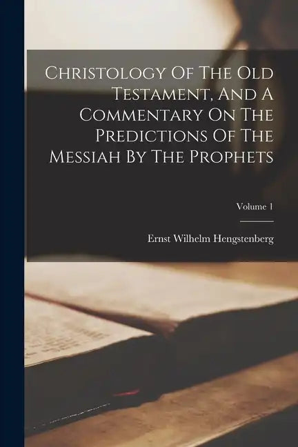 Christology Of The Old Testament, And A Commentary On The Predictions Of The Messiah By The Prophets; Volume 1 - Paperback