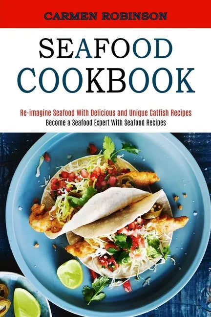 Seafood Cookbook: Re-imagine Seafood With Delicious and Unique Catfish Recipes (Become a Seafood Expert With Seafood Recipes) - Paperback