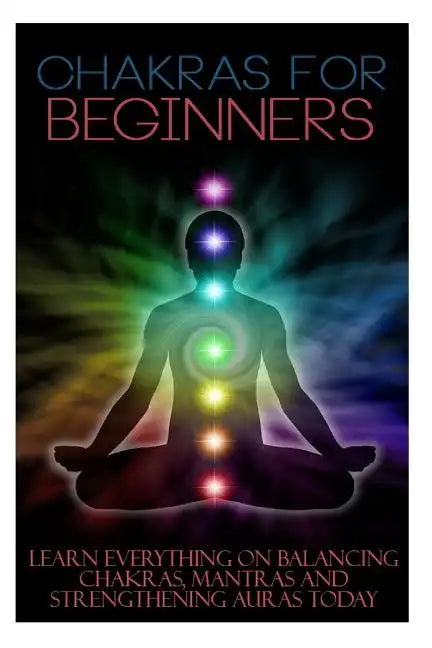 Chakras for Beginners: Learn Everything on Balancing Chakras, Mantras and Strengthening Auras Today - Paperback