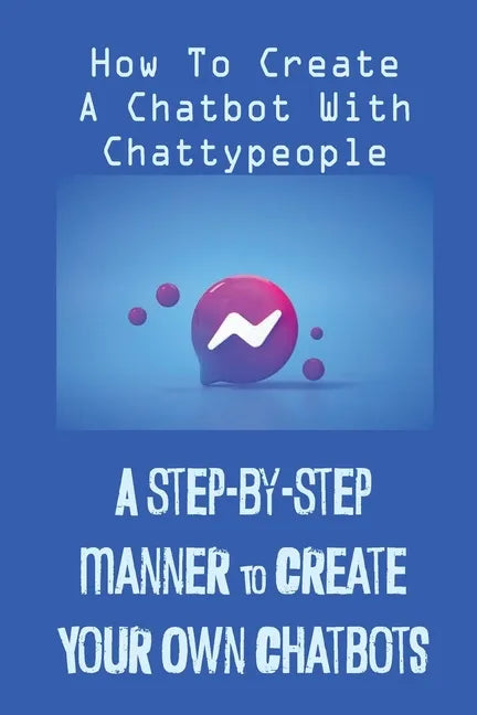 A Step-By-Step Manner To Create Your Own Chatbots: How To Create A Chatbot With Chattypeople: The Absence Of The Business Owner - Paperback