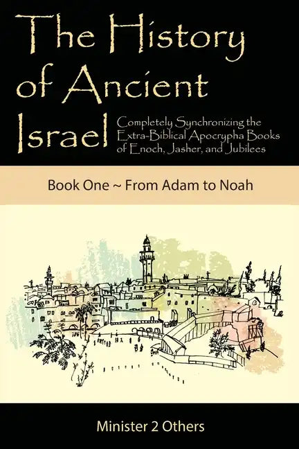 The History of Ancient Israel: Completely Synchronizing the Extra-Biblical Apocrypha Books of Enoch, Jasher, and Jubilees: Book 1 From Adam to Noah - Paperback