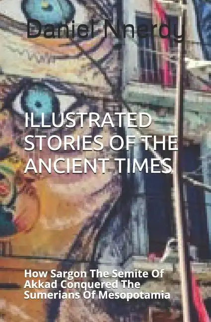 Illustrated Stories Of The Ancient Times: How Sargon The Semite Of Akkad Conquered The Sumerians Of Mesopotamia - Paperback