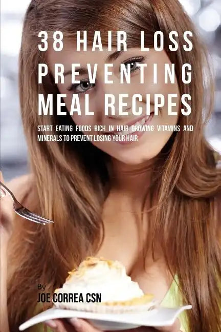 38 Hair Loss Preventing Meal Recipes: Start Eating Foods Rich in Hair Growing Vitamins and Minerals to Prevent Losing Your Hair - Paperback