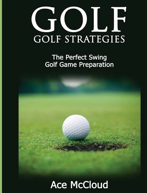 Golf: Golf Strategies: The Perfect Swing: Golf Game Preparation - Hardcover