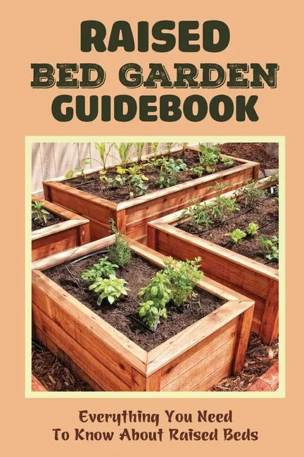 Raised Bed Garden Guidebook: Everything You Need To Know About Raised Beds: How To Build A Raised Garden Bed - Paperback
