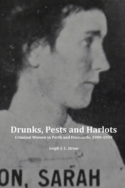 Drunks, Pests and Harlots: Criminal Women in Perth and Fremantle, 1900-1939 - Paperback