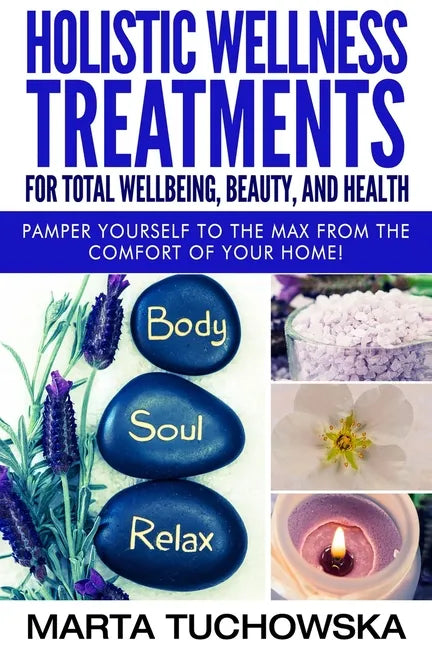 Holistic Wellness Treatments for Total Wellbeing, Beauty, and Health: Pamper Yourself to the Max from the Comfort of Your Home - Paperback