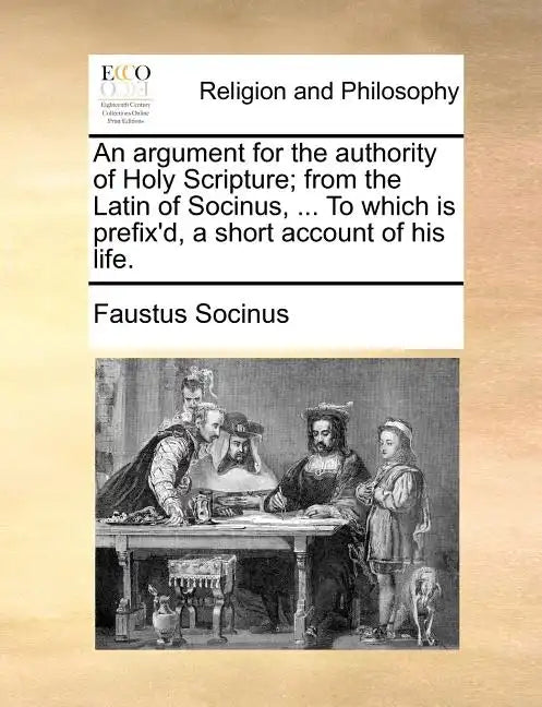 An Argument for the Authority of Holy Scripture; From the Latin of Socinus, ... to Which Is Prefix'd, a Short Account of His Life. - Paperback