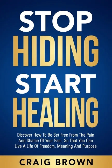 Stop Hiding Start Healing: Discover how to be set free from the pain and shame of your past, so that you can live a life of freedom, meaning and purpo - Paperback