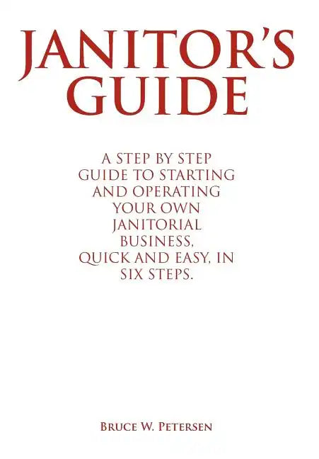 Janitor's Guide: A Step by Step Guide to Starting and Operating Your Own Janitorial Business, Quick and Easy, in Six Steps. - Hardcover
