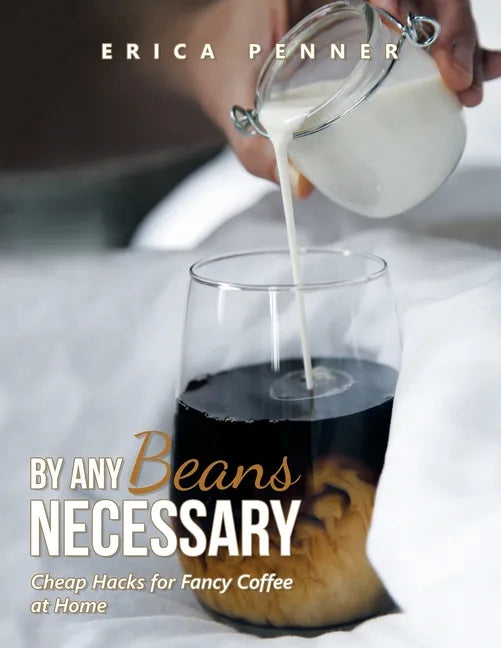 By Any Beans Necessary: Cheap Hacks for Fancy Coffee at Home - Paperback
