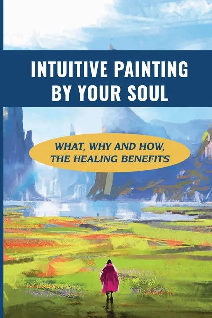 Intuitive Painting By Your Soul: What, Why And How, The Healing Benefits: How To Paint Your Soul - Paperback